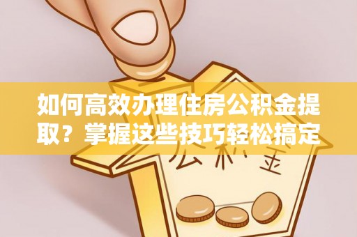 白云如何高效办理住房公积金提取？掌握这些技巧轻松搞定