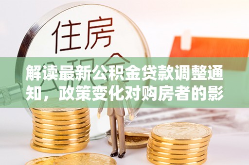 白云解读最新公积金贷款调整通知，政策变化对购房者的影响