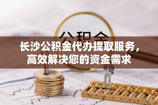 白云长沙公积金代办提取服务，高效解决您的资金需求