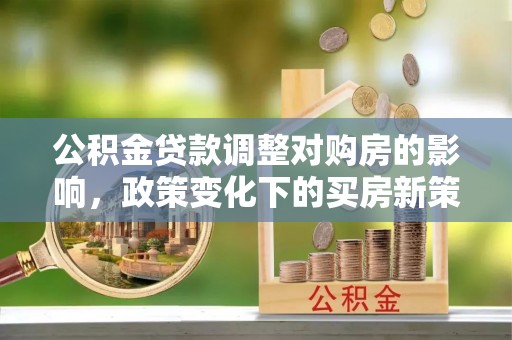 白云公积金贷款调整对购房的影响，政策变化下的买房新策略