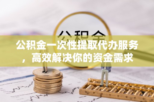 白云公积金一次性提取代办服务，高效解决你的资金需求