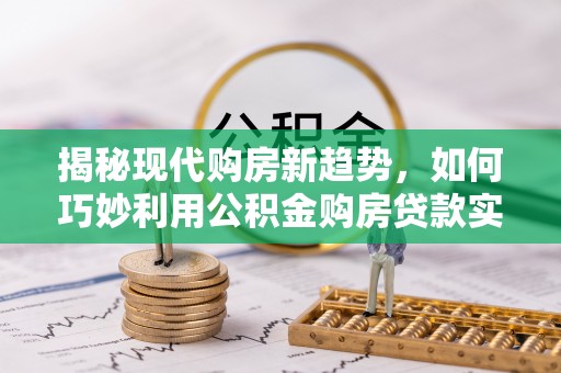 白云揭秘现代购房新趋势，如何巧妙利用公积金购房贷款实现梦想家园