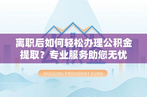 白云离职后如何轻松办理公积金提取？专业服务助您无忧