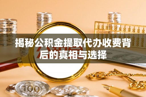 白云揭秘公积金提取代办收费背后的真相与选择
