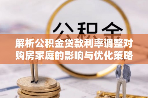 白云解析公积金贷款利率调整对购房家庭的影响与优化策略