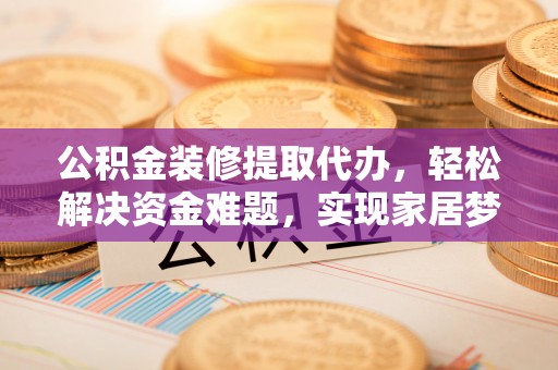 白云公积金装修提取代办，轻松解决资金难题，实现家居梦想