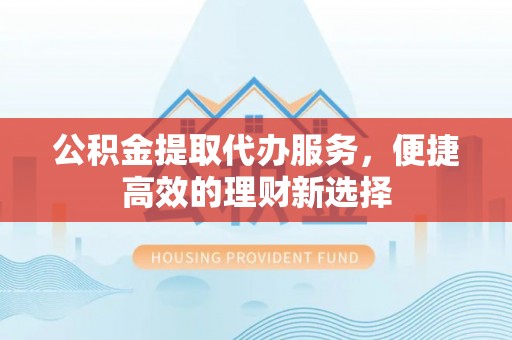白云公积金提取代办服务，便捷高效的理财新选择