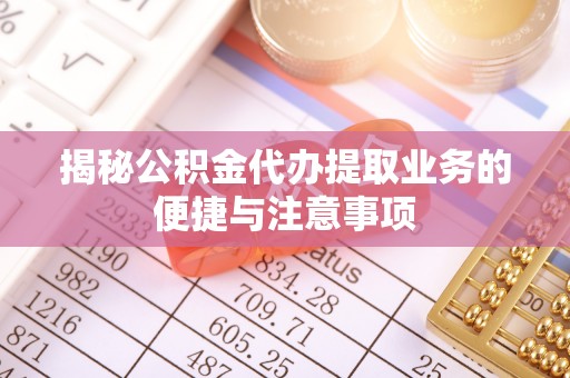 白云揭秘公积金代办提取业务的便捷与注意事项