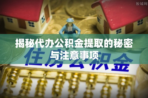 白云揭秘代办公积金提取的秘密与注意事项