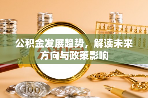 白云公积金发展趋势，解读未来方向与政策影响