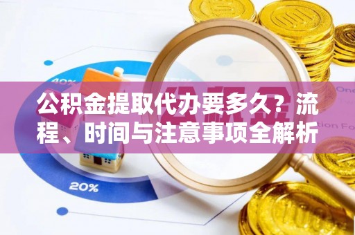 白云公积金提取代办要多久？流程、时间与注意事项全解析
