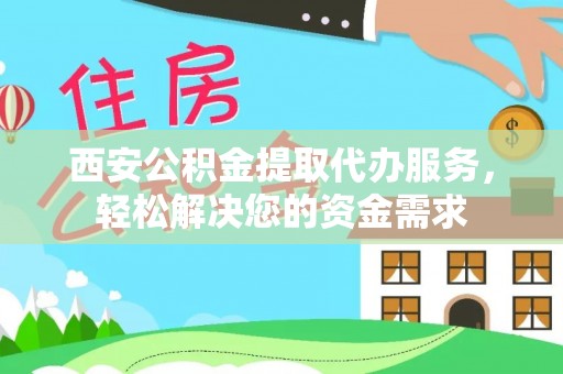 白云西安公积金提取代办服务，轻松解决您的资金需求