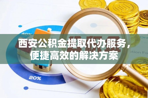 白云西安公积金提取代办服务，便捷高效的解决方案