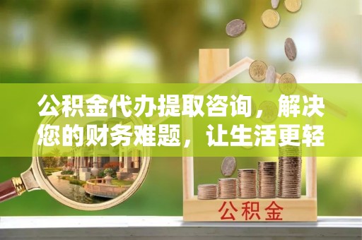白云公积金代办提取咨询，解决您的财务难题，让生活更轻松