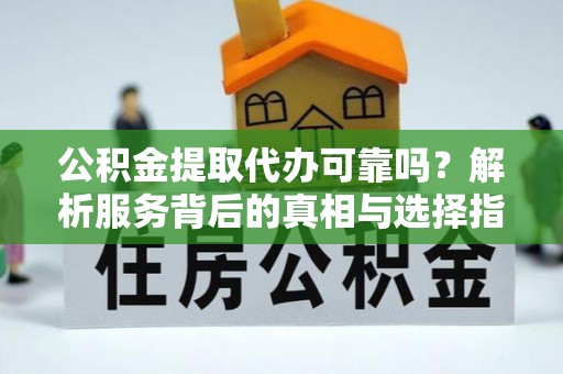 白云公积金提取代办可靠吗？解析服务背后的真相与选择指南