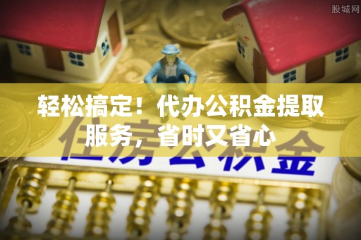 白云轻松搞定！代办公积金提取服务，省时又省心