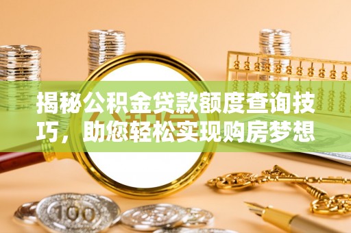白云揭秘公积金贷款额度查询技巧，助您轻松实现购房梦想