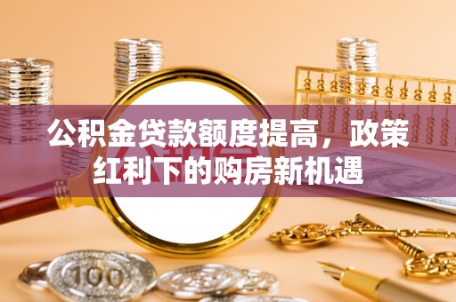 白云公积金贷款额度提高，政策红利下的购房新机遇