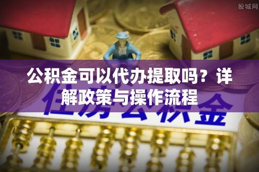 白云公积金可以代办提取吗？详解政策与操作流程