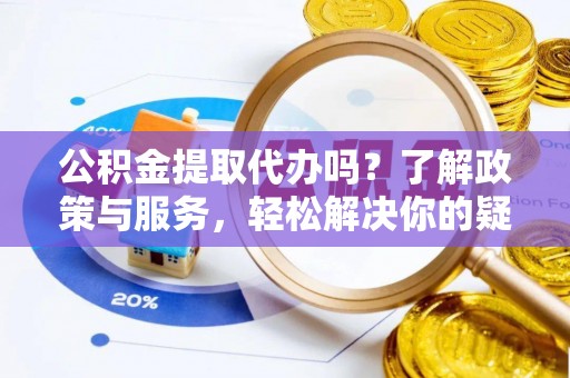 白云公积金提取代办吗？了解政策与服务，轻松解决你的疑问