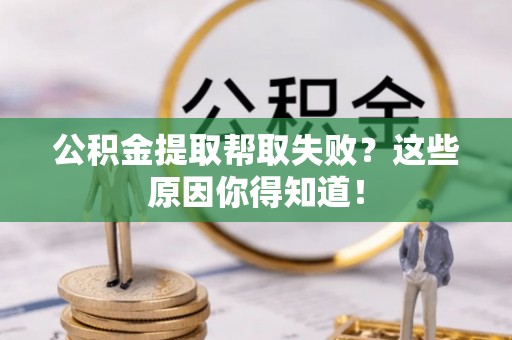 白云公积金提取帮取失败？这些原因你得知道！
