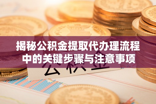 白云揭秘公积金提取代办理流程中的关键步骤与注意事项