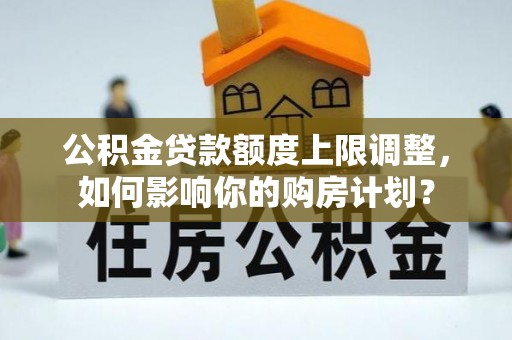 白云公积金贷款额度上限调整，如何影响你的购房计划？