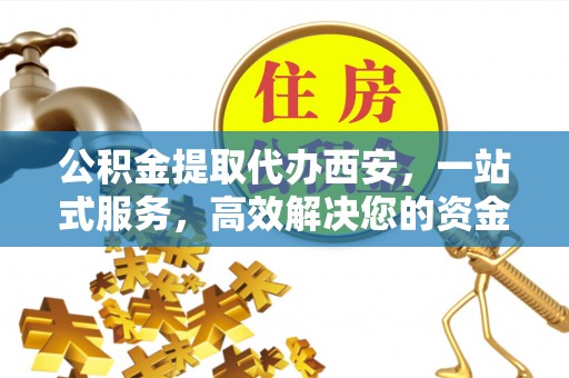 白云公积金提取代办西安，一站式服务，高效解决您的资金需求