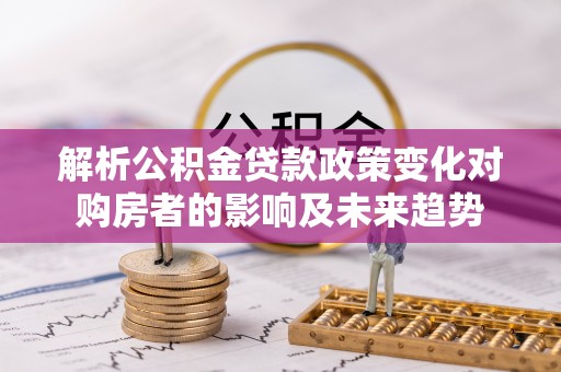 白云解析公积金贷款政策变化对购房者的影响及未来趋势
