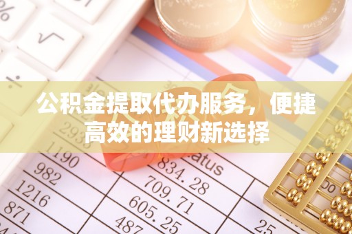白云公积金提取代办服务，便捷高效的理财新选择