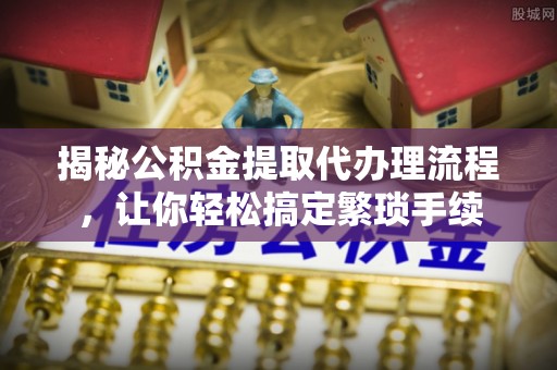 白云揭秘公积金提取代办理流程，让你轻松搞定繁琐手续