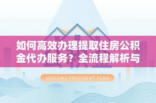 白云如何高效办理提取住房公积金代办服务？全流程解析与技巧分享