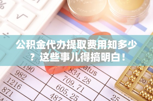 白云公积金代办提取费用知多少？这些事儿得搞明白！