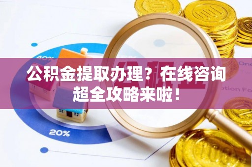 白云公积金提取办理？在线咨询超全攻略来啦！