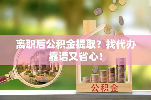 白云离职后公积金提取？找代办靠谱又省心！
