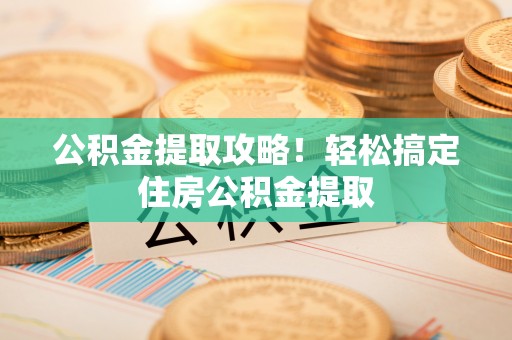 白云公积金提取攻略！轻松搞定住房公积金提取