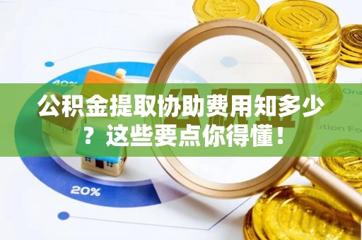 白云公积金提取协助费用知多少？这些要点你得懂！