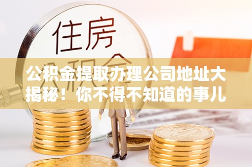 白云公积金提取办理公司地址大揭秘！你不得不知道的事儿