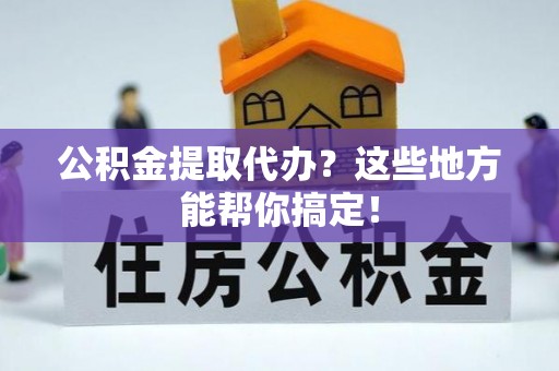 白云公积金提取代办？这些地方能帮你搞定！