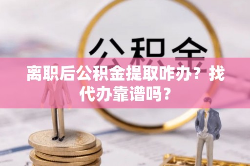 白云离职后公积金提取咋办？找代办靠谱吗？
