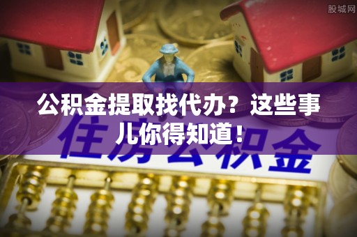 白云公积金提取找代办？这些事儿你得知道！