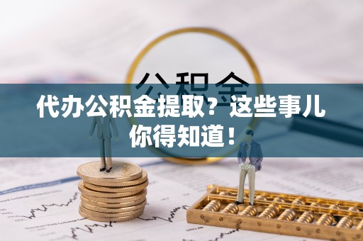 白云代办公积金提取？这些事儿你得知道！