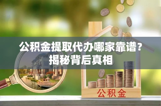 白云公积金提取代办哪家靠谱？揭秘背后真相