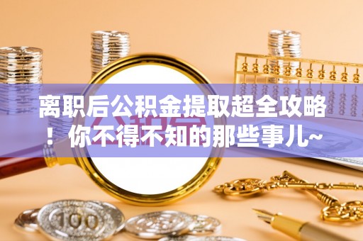白云离职后公积金提取超全攻略！你不得不知的那些事儿~