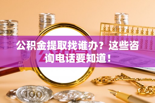 白云公积金提取找谁办？这些咨询电话要知道！