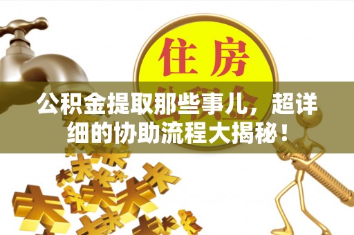 白云公积金提取那些事儿，超详细的协助流程大揭秘！