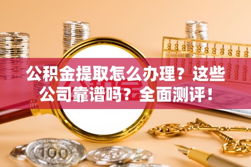 白云公积金提取怎么办理？这些公司靠谱吗？全面测评！