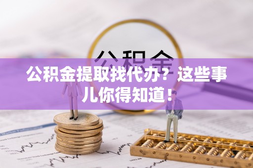 白云公积金提取找代办？这些事儿你得知道！