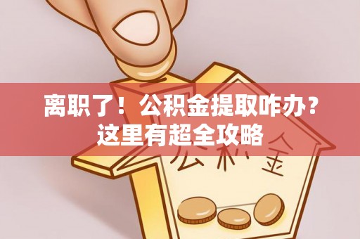 白云离职了！公积金提取咋办？这里有超全攻略