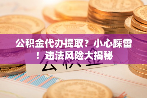 白云公积金代办提取？小心踩雷！违法风险大揭秘